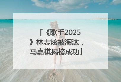 《歌手2025》林志炫被淘汰，马嘉祺揭榜成功