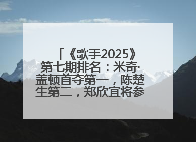 《歌手2025》第七期排名：米奇·盖顿首夺第一，陈楚生第二，郑欣宜将参加下一轮张榜赛