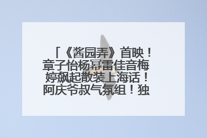 《酱园弄》首映！章子怡杨幂雷佳音梅婷飙起散装上海话！阿庆爷叔气氛组！独独没见他……
