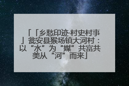 「乡愁印迹·村史村事」瓮安县猴场镇大河村：以“水”为“媒”共富共美从“河”而来