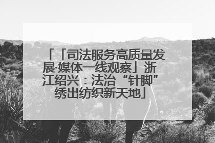 「司法服务高质量发展·媒体一线观察」浙江绍兴：法治“针脚”绣出纺织新天地