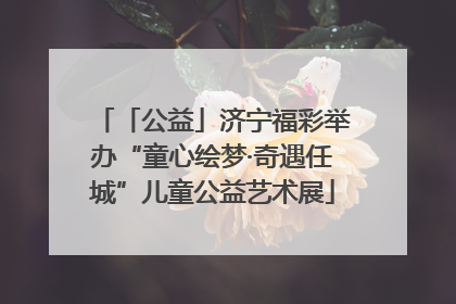 「公益」济宁福彩举办“童心绘梦·奇遇任城”儿童公益艺术展