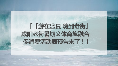 「游在盛夏 嗨到老街」咸阳老街暑期文体商旅融合促消费活动周预告来了！
