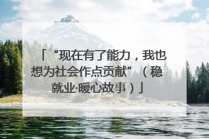 “现在有了能力，我也想为社会作点贡献”（稳就业·暖心故事）