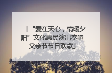 “爱在天心，情暖夕阳”文化惠民演出奏响父亲节节日欢歌