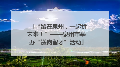 “留在泉州，一起拼未来！”——泉州市举办“送岗留才”活动
