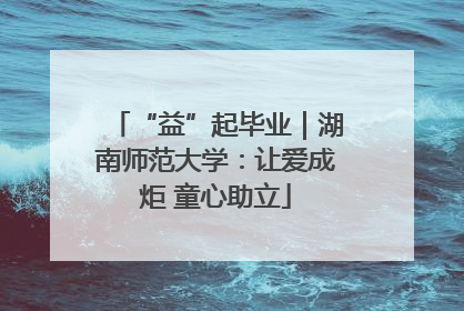 “益”起毕业｜湖南师范大学：让爱成炬 童心助立