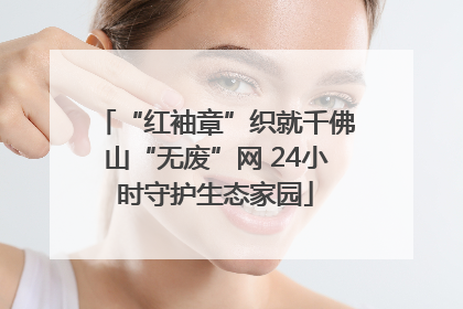 “红袖章”织就千佛山“无废”网 24小时守护生态家园