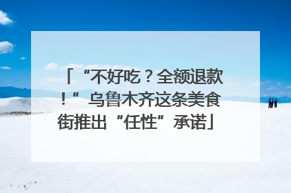 “不好吃？全额退款！”乌鲁木齐这条美食街推出“任性”承诺