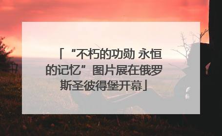 “不朽的功勋 永恒的记忆”图片展在俄罗斯圣彼得堡开幕
