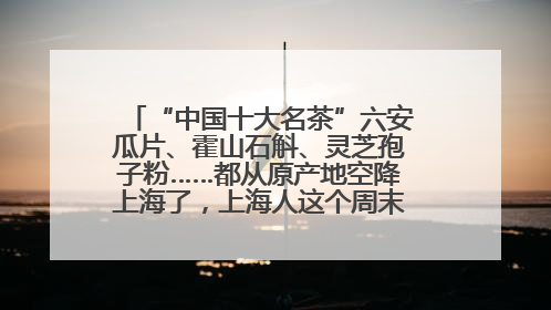 “中国十大名茶”六安瓜片、霍山石斛、灵芝孢子粉……都从原产地空降上海了，上海人这个周末得去农展中心逛逛咯～