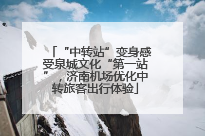 “中转站”变身感受泉城文化“第一站”，济南机场优化中转旅客出行体验