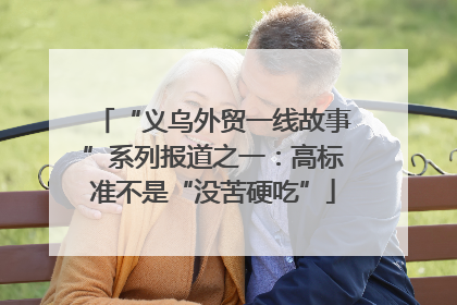 “义乌外贸一线故事”系列报道之一：高标准不是“没苦硬吃”