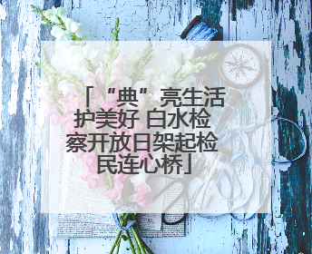 “典”亮生活护美好 白水检察开放日架起检民连心桥