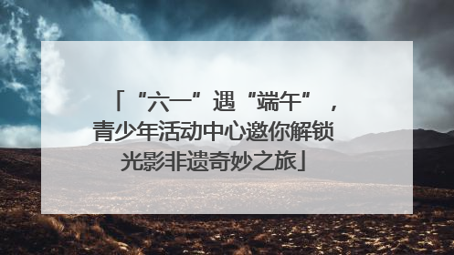 “六一”遇“端午”，青少年活动中心邀你解锁光影非遗奇妙之旅