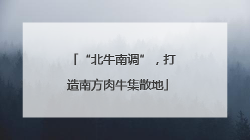 “北牛南调”，打造南方肉牛集散地