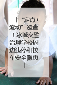 “定点+流动”巡查！冰城交警治理学校周边违停和校车安全隐患