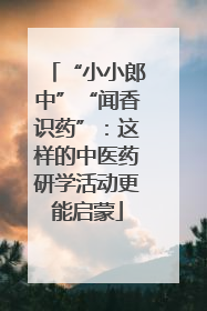 “小小郎中”“闻香识药”：这样的中医药研学活动更能启蒙