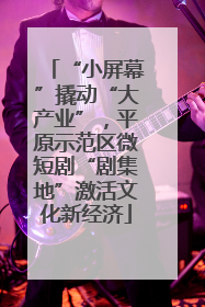 “小屏幕”撬动“大产业”，平原示范区微短剧“剧集地”激活文化新经济