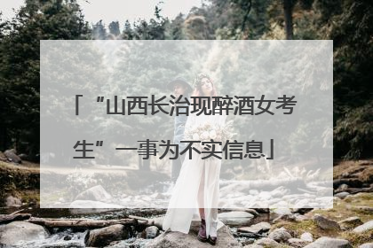 “山西长治现醉酒女考生”一事为不实信息