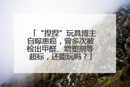 “捏捏”玩具博主自曝患癌，曾多次被检出甲醛、增塑剂等超标，还能玩吗？