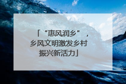 “惠风润乡”，乡风文明激发乡村振兴新活力
