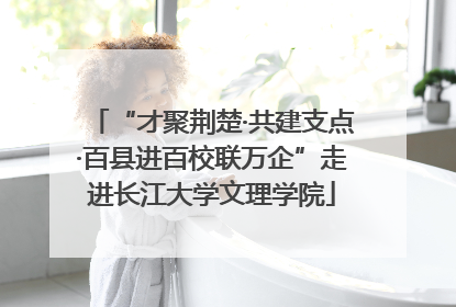 “才聚荆楚·共建支点·百县进百校联万企”走进长江大学文理学院