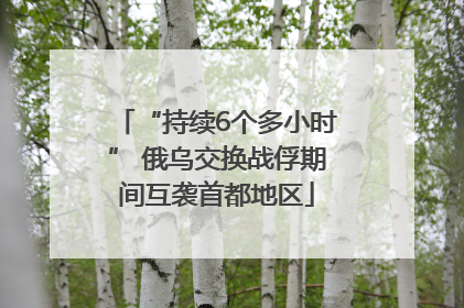 “持续6个多小时” 俄乌交换战俘期间互袭首都地区