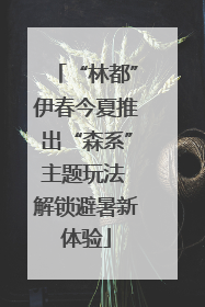 “林都”伊春今夏推出“森系”主题玩法 解锁避暑新体验