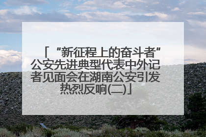 “新征程上的奋斗者”公安先进典型代表中外记者见面会在湖南公安引发热烈反响(二)