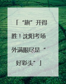“旗”开得胜！沈阳考场外满眼尽是“好彩头”