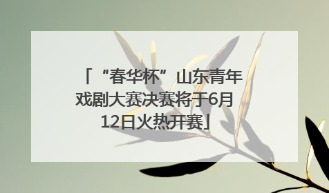 “春华杯”山东青年戏剧大赛决赛将于6月12日火热开赛