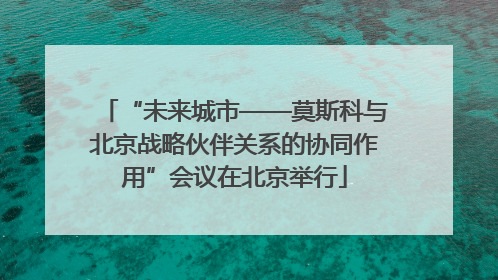 “未来城市——莫斯科与北京战略伙伴关系的协同作用”会议在北京举行