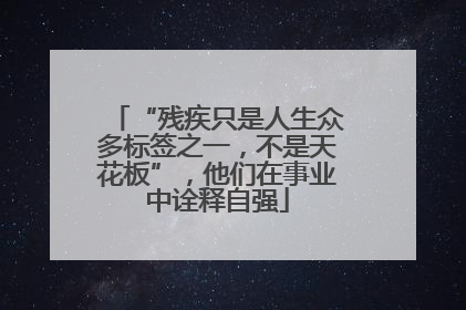 “残疾只是人生众多标签之一，不是天花板”，他们在事业中诠释自强