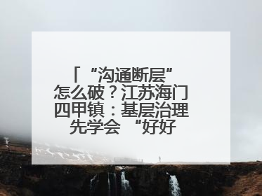 “沟通断层” 怎么破？江苏海门四甲镇：基层治理 先学会 “好好说话”