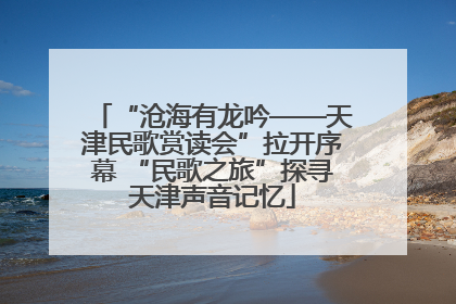 “沧海有龙吟——天津民歌赏读会”拉开序幕 “民歌之旅”探寻天津声音记忆