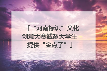 “河南标识”文化创意大赛诚邀大学生提供“金点子”