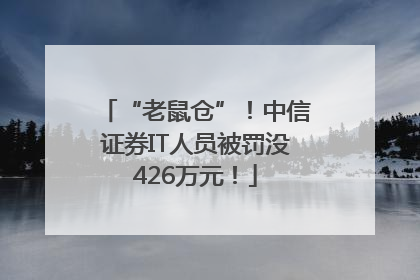 “老鼠仓”！中信证券IT人员被罚没426万元！