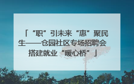 “职”引未来“惠”聚民生——仓园社区专场招聘会搭建就业“暖心桥”