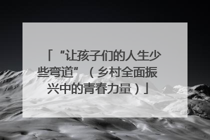 “让孩子们的人生少些弯道”（乡村全面振兴中的青春力量）