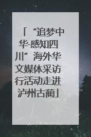 “追梦中华·感知四川”海外华文媒体采访行活动走进泸州古蔺