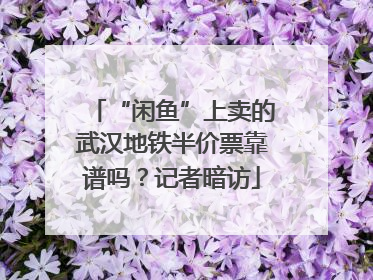 “闲鱼”上卖的武汉地铁半价票靠谱吗？记者暗访