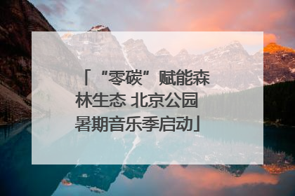 “零碳”赋能森林生态 北京公园暑期音乐季启动