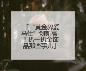 “黄金界爱马仕”创新高！扒一扒金饰品那些事儿