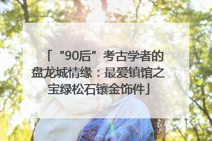 “90后”考古学者的盘龙城情缘：最爱镇馆之宝绿松石镶金饰件