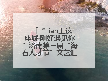 “Lian上这座城·刚好遇见你”济南第三届“海右人才节”文艺汇演成功举办