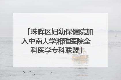 珠晖区妇幼保健院加入中南大学湘雅医院全科医学专科联盟