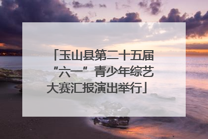 玉山县第二十五届“六一”青少年综艺大赛汇报演出举行