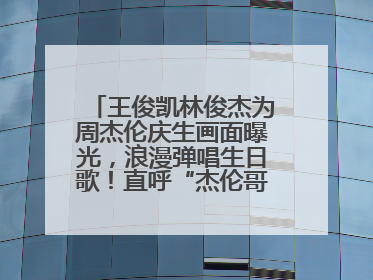 王俊凯林俊杰为周杰伦庆生画面曝光，浪漫弹唱生日歌！直呼“杰伦哥最帅”