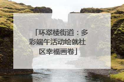 环翠楼街道：多彩端午活动绘就社区幸福画卷